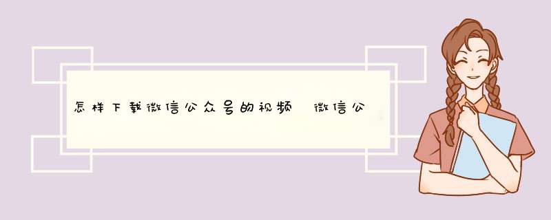 怎样下载微信公众号的视频 微信公众号视频下载